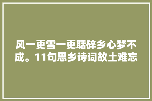 风一更雪一更聒碎乡心梦不成。11句思乡诗词故土难忘相思情