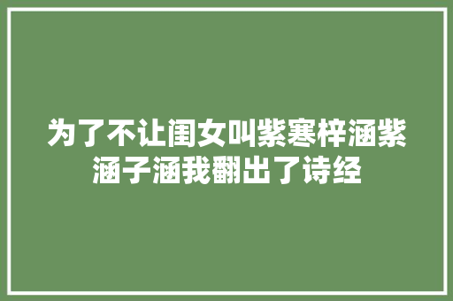 为了不让闺女叫紫寒梓涵紫涵子涵我翻出了诗经