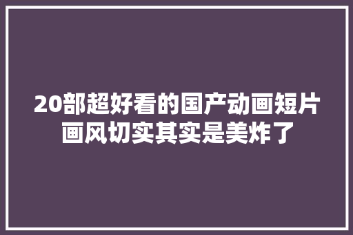 20部超好看的国产动画短片画风切实其实是美炸了