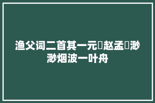 渔父词二首其一元・赵孟頫渺渺烟波一叶舟