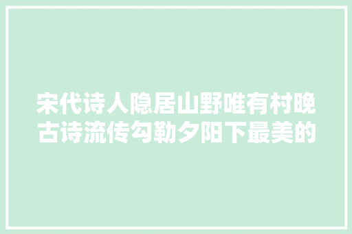 宋代诗人隐居山野唯有村晚古诗流传勾勒夕阳下最美的田园风光