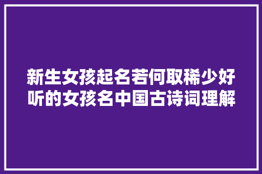 新生女孩起名若何取稀少好听的女孩名中国古诗词理解一下