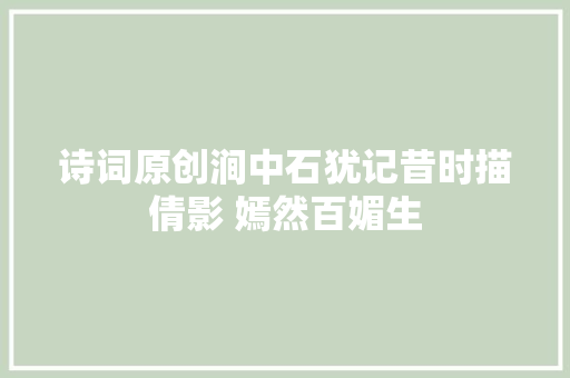 诗词原创涧中石犹记昔时描倩影 嫣然百媚生