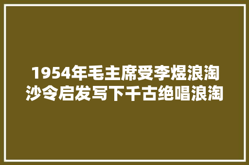 1954年毛主席受李煜浪淘沙令启发写下千古绝唱浪淘沙