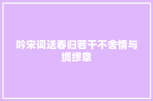 吟宋词送春归若干不舍情与绸缪意