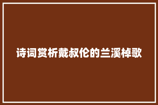 诗词赏析戴叔伦的兰溪棹歌
