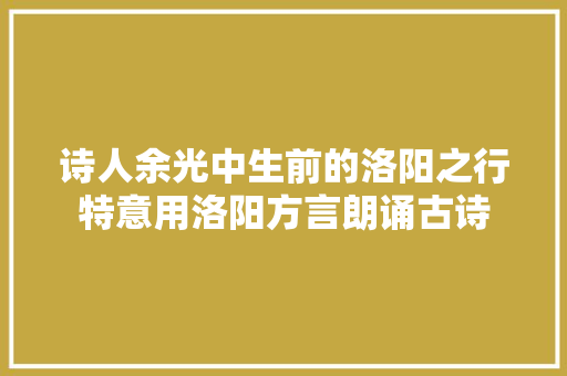 诗人余光中生前的洛阳之行特意用洛阳方言朗诵古诗