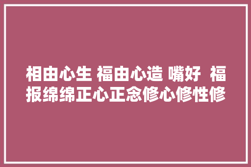 相由心生 福由心造 嘴好  福报绵绵正心正念修心修性修自己