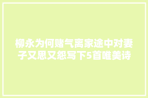 柳永为何赌气离家途中对妻子又思又怨写下5首唯美诗词成经典