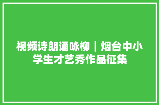 视频诗朗诵咏柳｜烟台中小学生才艺秀作品征集