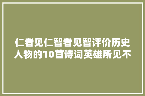 仁者见仁智者见智评价历史人物的10首诗词英雄所见不一定略同