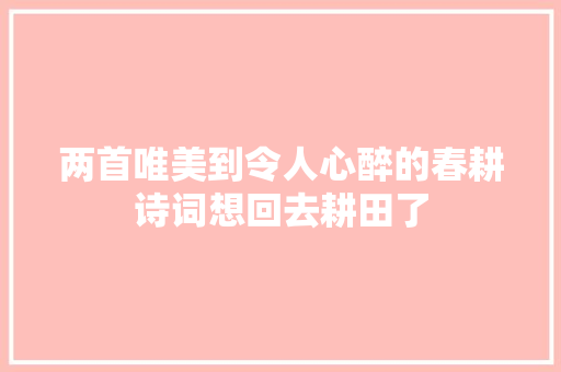 两首唯美到令人心醉的春耕诗词想回去耕田了