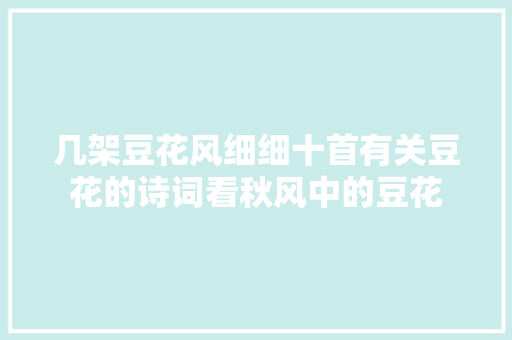 几架豆花风细细十首有关豆花的诗词看秋风中的豆花