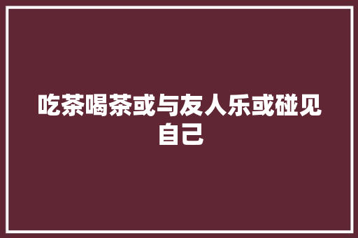 吃茶喝茶或与友人乐或碰见自己