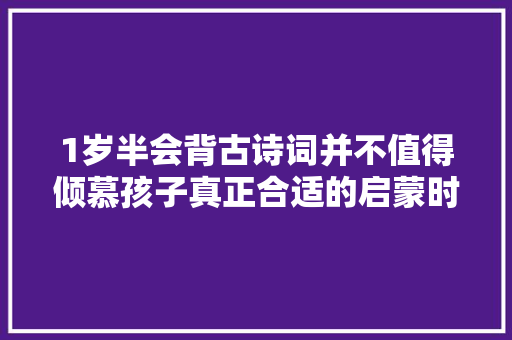 1岁半会背古诗词并不值得倾慕孩子真正合适的启蒙时间别搞错