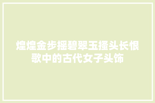 煌煌金步摇碧翠玉搔头长恨歌中的古代女子头饰