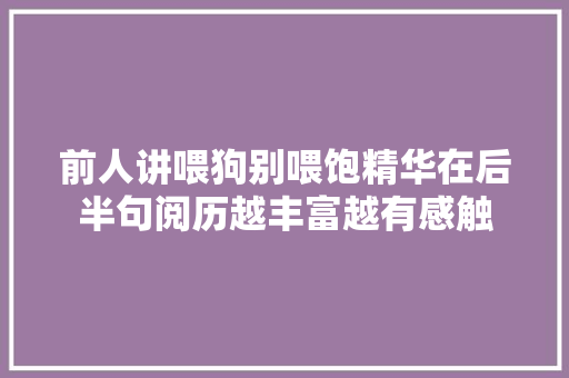 前人讲喂狗别喂饱精华在后半句阅历越丰富越有感触