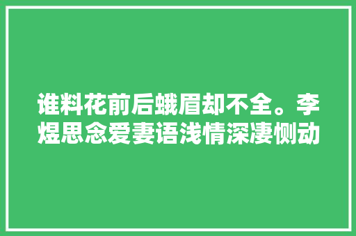 谁料花前后蛾眉却不全。李煜思念爱妻语浅情深凄恻动人
