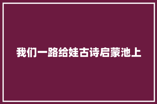 我们一路给娃古诗启蒙池上