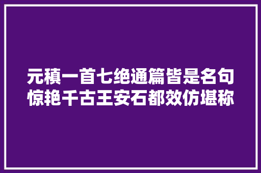 元稹一首七绝通篇皆是名句惊艳千古王安石都效仿堪称经典