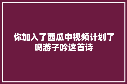 你加入了西瓜中视频计划了吗游子吟这首诗