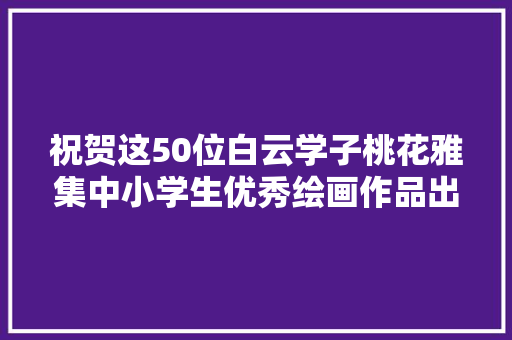 祝贺这50位白云学子桃花雅集中小学生优秀绘画作品出炉
