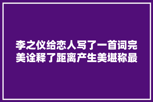 李之仪给恋人写了一首词完美诠释了距离产生美堪称最美情书