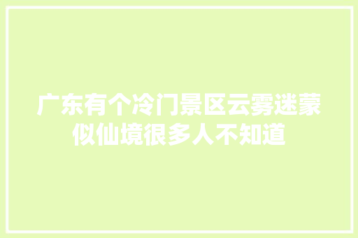 广东有个冷门景区云雾迷蒙似仙境很多人不知道