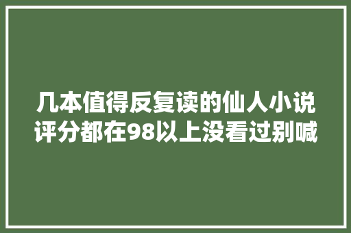几本值得反复读的仙人小说评分都在98以上没看过别喊书荒