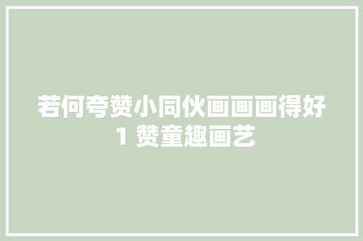 若何夸赞小同伙画画画得好 1 赞童趣画艺