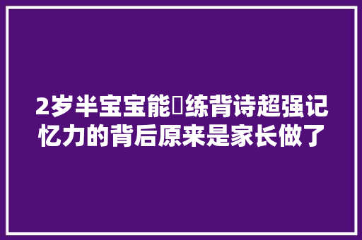 2岁半宝宝能闇练背诗超强记忆力的背后原来是家长做了这3点