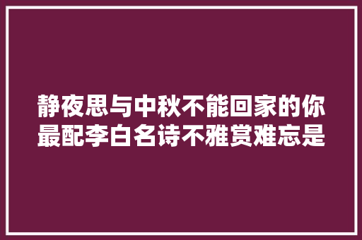 静夜思与中秋不能回家的你最配李白名诗不雅赏难忘是故乡