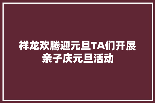 祥龙欢腾迎元旦TA们开展亲子庆元旦活动