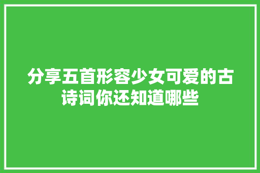 分享五首形容少女可爱的古诗词你还知道哪些