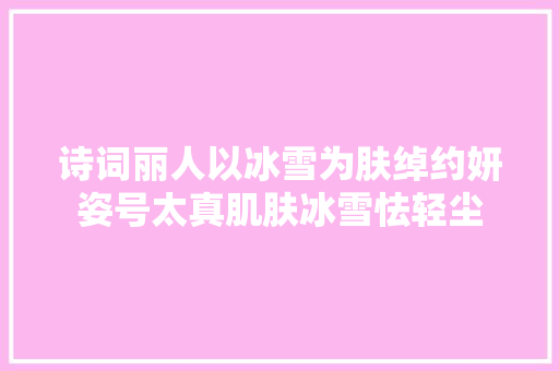 诗词丽人以冰雪为肤绰约妍姿号太真肌肤冰雪怯轻尘