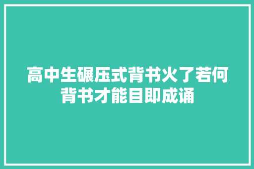 高中生碾压式背书火了若何背书才能目即成诵