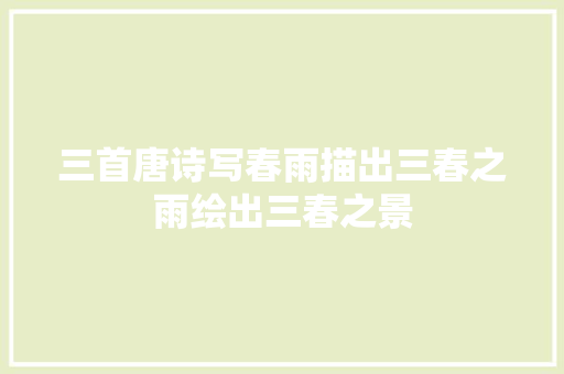 三首唐诗写春雨描出三春之雨绘出三春之景