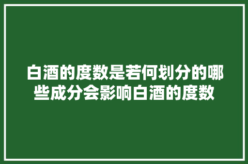 白酒的度数是若何划分的哪些成分会影响白酒的度数
