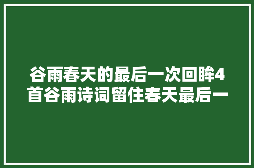 谷雨春天的最后一次回眸4首谷雨诗词留住春天最后一场春色