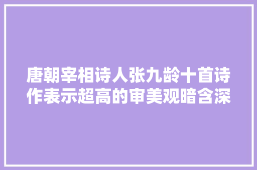 唐朝宰相诗人张九龄十首诗作表示超高的审美观暗含深刻内涵