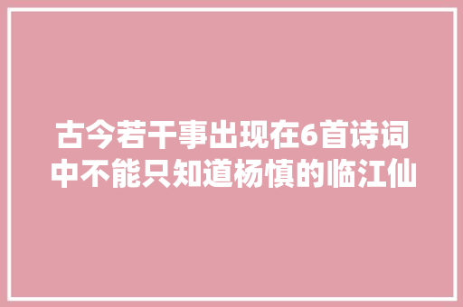古今若干事出现在6首诗词中不能只知道杨慎的临江仙