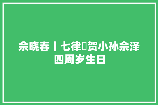 佘晓春丨七律・贺小孙佘泽四周岁生日