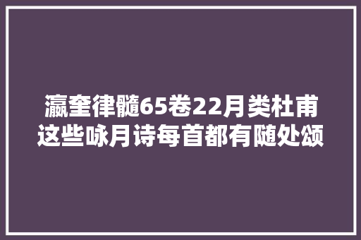 瀛奎律髓65卷22月类杜甫这些咏月诗每首都有随处颂扬佳句