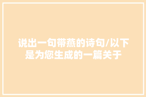 说出一句带燕的诗句/以下是为您生成的一篇关于