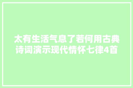 太有生活气息了若何用古典诗词演示现代情怀七律4首创作技巧