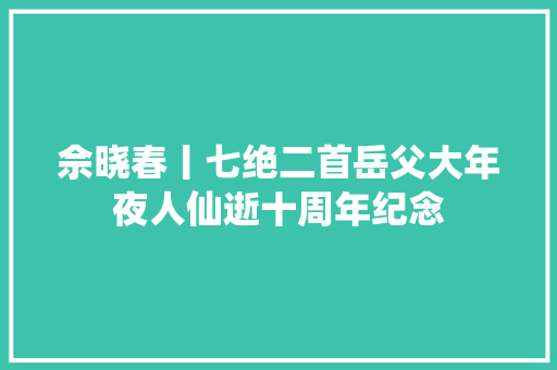 佘晓春丨七绝二首岳父大年夜人仙逝十周年纪念