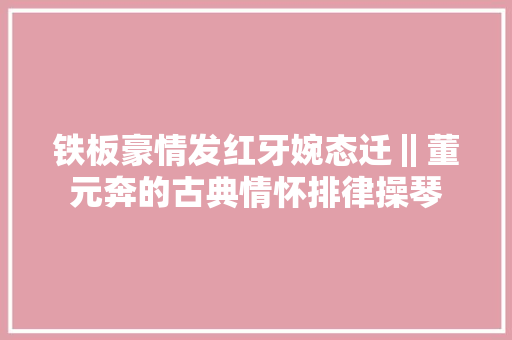 铁板豪情发红牙婉态迁‖董元奔的古典情怀排律操琴