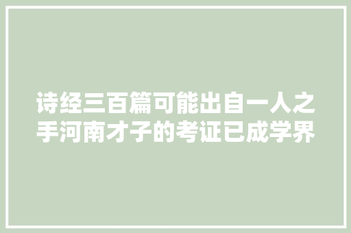 诗经三百篇可能出自一人之手河南才子的考证已成学界公案