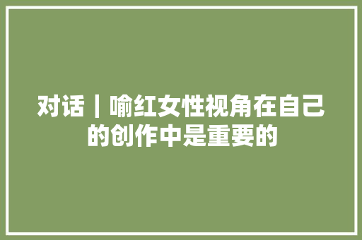 对话｜喻红女性视角在自己的创作中是重要的