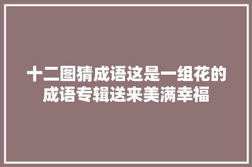 十二图猜成语这是一组花的成语专辑送来美满幸福